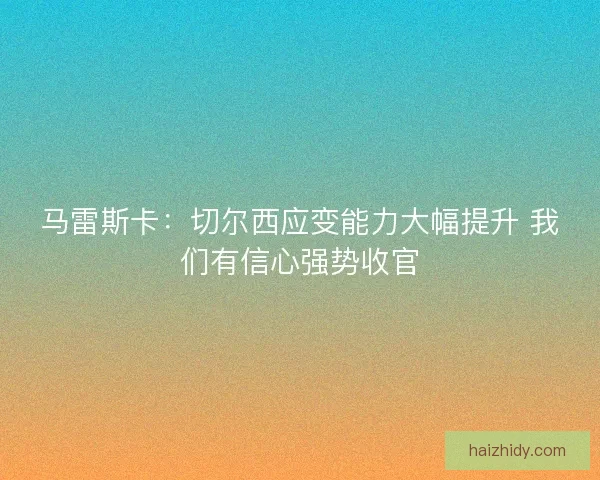 马雷斯卡：切尔西应变能力大幅提升 我们有信心强势收官