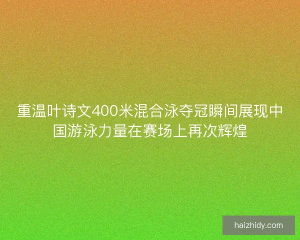 重温叶诗文400米混合泳夺冠瞬间展现中国游泳力量在赛场上再次辉煌
