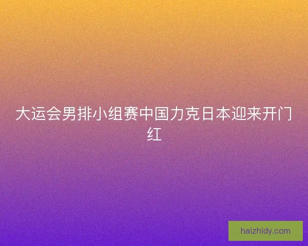 大运会男排小组赛中国力克日本迎来开门红