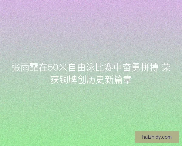 张雨霏在50米自由泳比赛中奋勇拼搏 荣获铜牌创历史新篇章