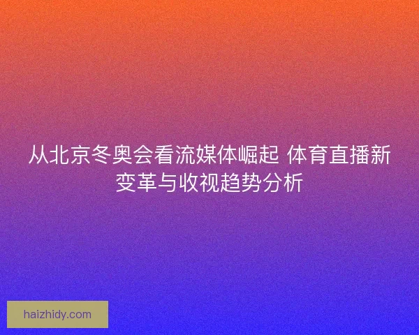 从北京冬奥会看流媒体崛起 体育直播新变革与收视趋势分析