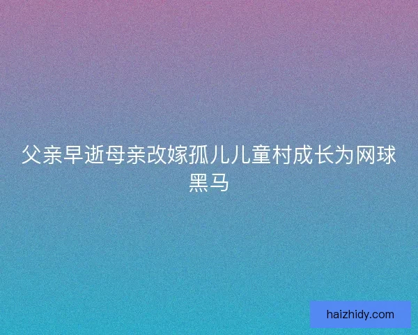 父亲早逝母亲改嫁孤儿儿童村成长为网球黑马
