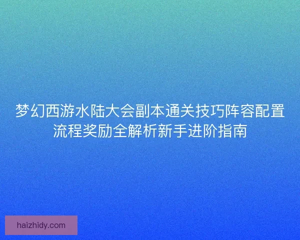 梦幻西游水陆大会副本通关技巧阵容配置流程奖励全解析新手进阶指南