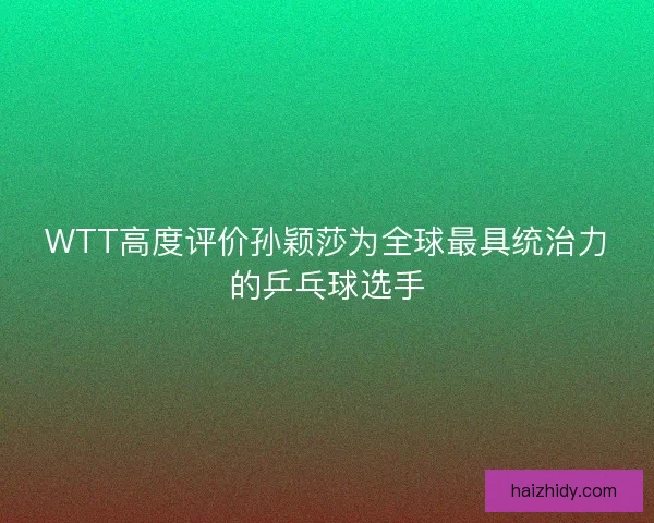 WTT高度评价孙颖莎为全球最具统治力的乒乓球选手