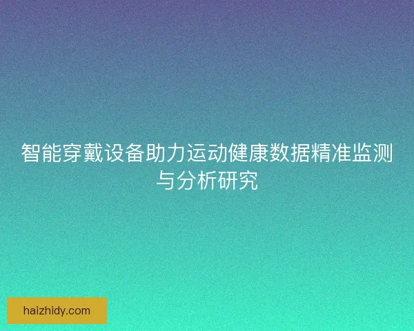 智能穿戴设备助力运动健康数据精准监测与分析研究