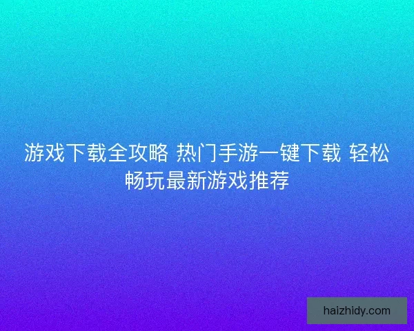 游戏下载全攻略 热门手游一键下载 轻松畅玩最新游戏推荐