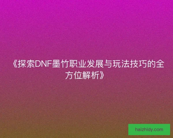 《探索DNF墨竹职业发展与玩法技巧的全方位解析》
