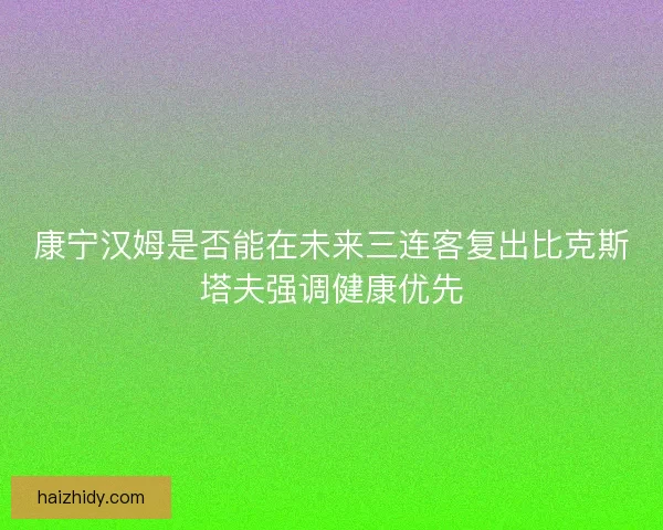 康宁汉姆是否能在未来三连客复出比克斯塔夫强调健康优先
