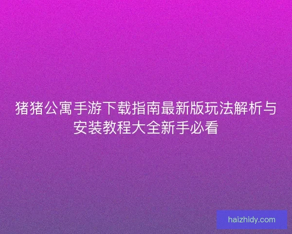 猪猪公寓手游下载指南最新版玩法解析与安装教程大全新手必看